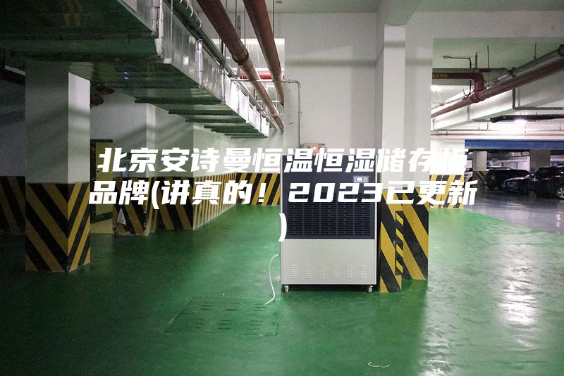 北京安诗曼恒温恒湿储存柜品牌(讲真的！2023已更新)