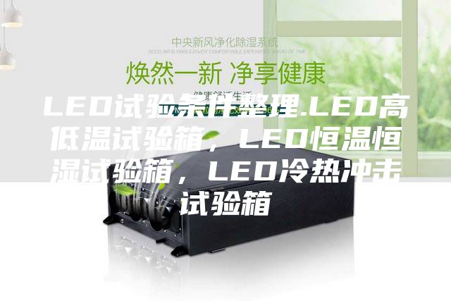 LED试验条件整理.LED高低温试验箱，LED恒温恒湿试验箱，LED冷热冲击试验箱