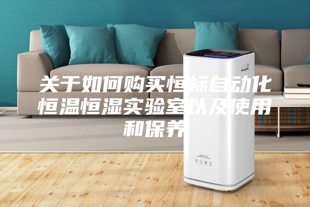 关于如何购买恒标自动化恒温恒湿实验室以及使用和保养