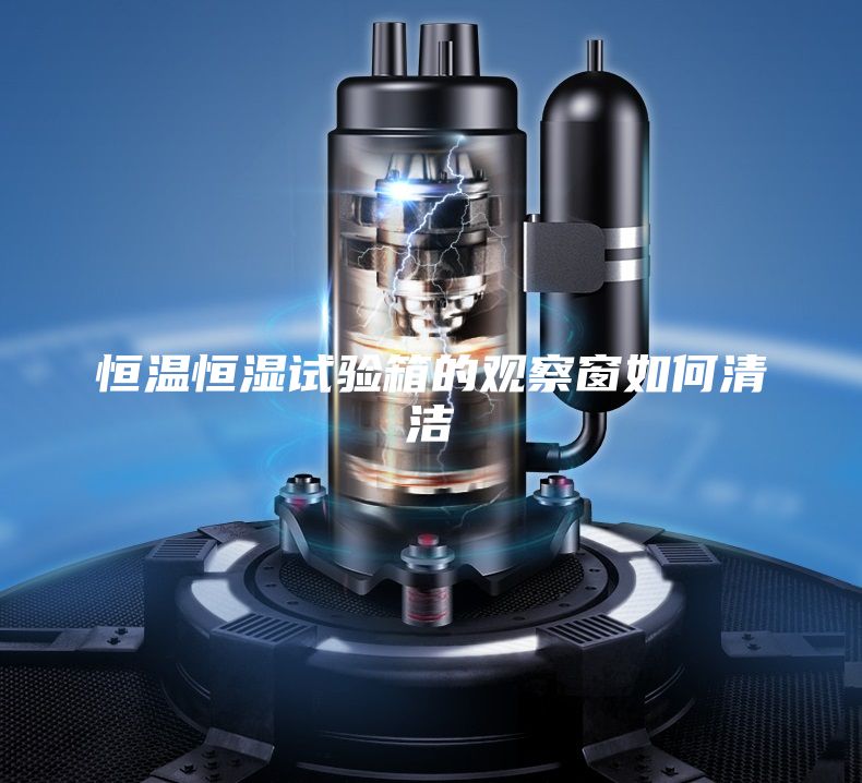 恒温恒湿试验箱的观察窗如何清洁
