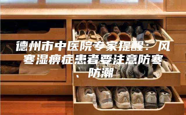 德州市中医院专家提醒：风寒湿痹症患者要注意防寒、防潮