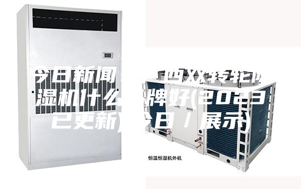 今日新闻!广西双转轮除湿机什么品牌好(2023已更新)(今日/展示)