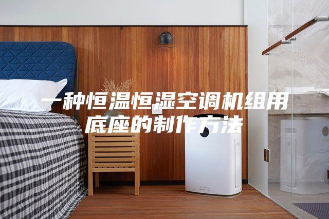 一种恒温恒湿空调机组用底座的制作方法
