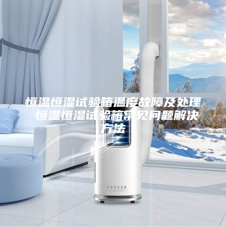 恒温恒湿试验箱温度故障及处理 恒温恒湿试验箱常见问题解决方法