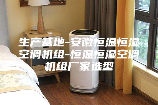 生产基地-安徽恒温恒湿空调机组-恒温恒湿空调机组厂家选型
