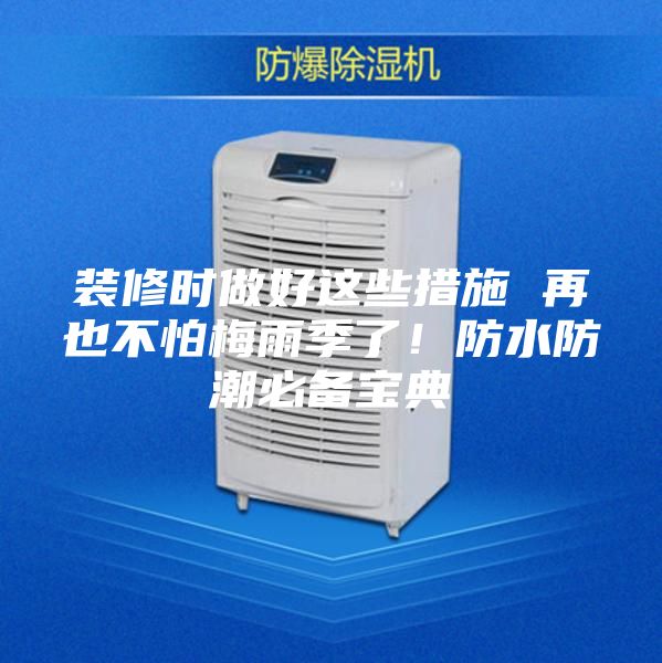 装修时做好这些措施 再也不怕梅雨季了！防水防潮必备宝典