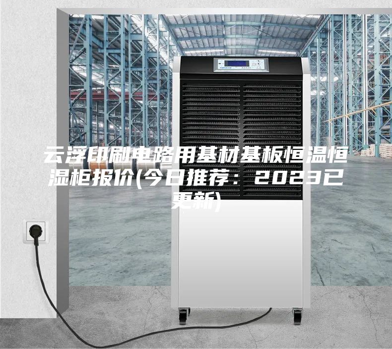云浮印刷电路用基材基板恒温恒湿柜报价(今日推荐：2023已更新)
