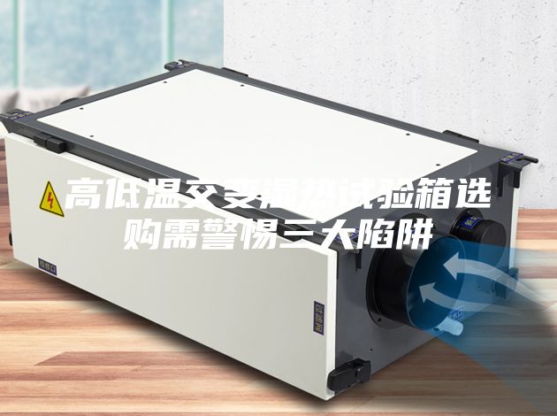 高低温交变湿热试验箱选购需警惕三大陷阱