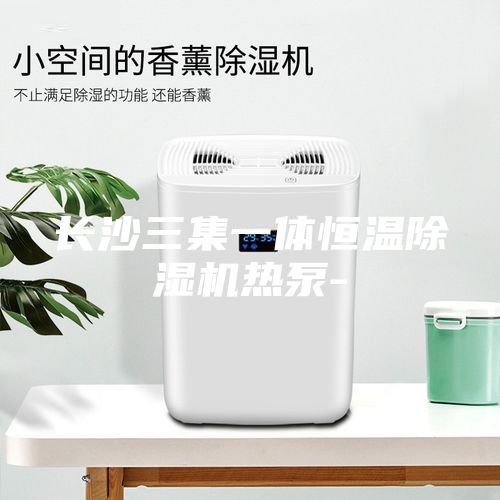 长沙三集一体恒温除湿机热泵-