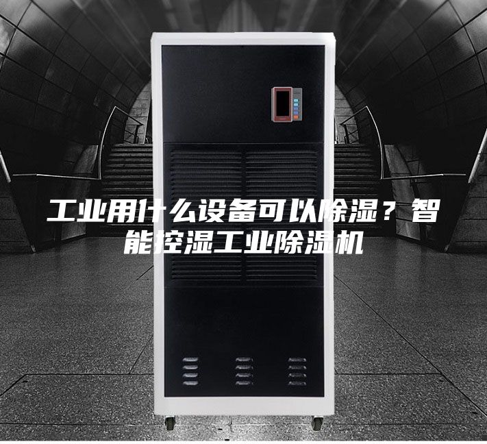 工业用什么设备可以除湿？智能控湿工业除湿机