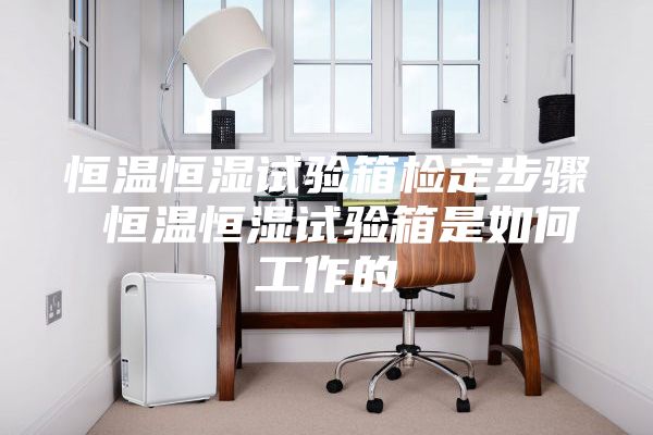 恒温恒湿试验箱检定步骤 恒温恒湿试验箱是如何工作的