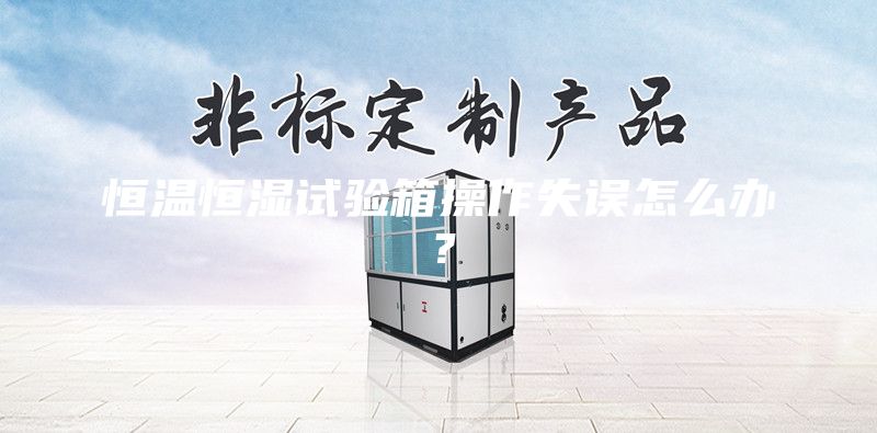 恒温恒湿试验箱操作失误怎么办？