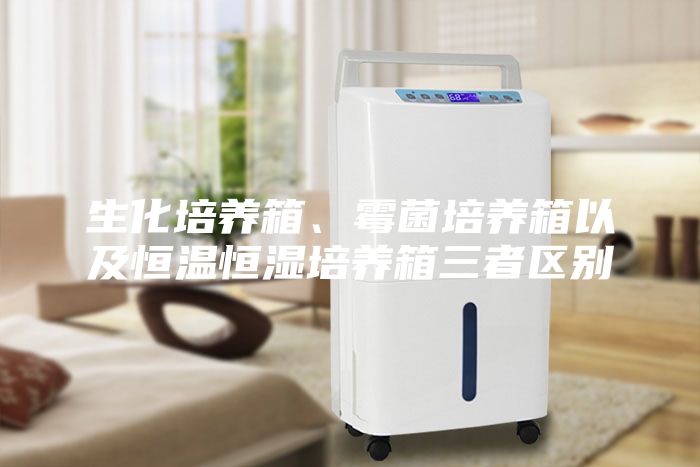 生化培养箱、霉菌培养箱以及恒温恒湿培养箱三者区别