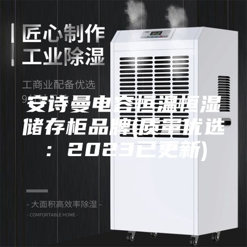 安诗曼电容恒温恒湿储存柜品牌(质量优选：2023已更新)