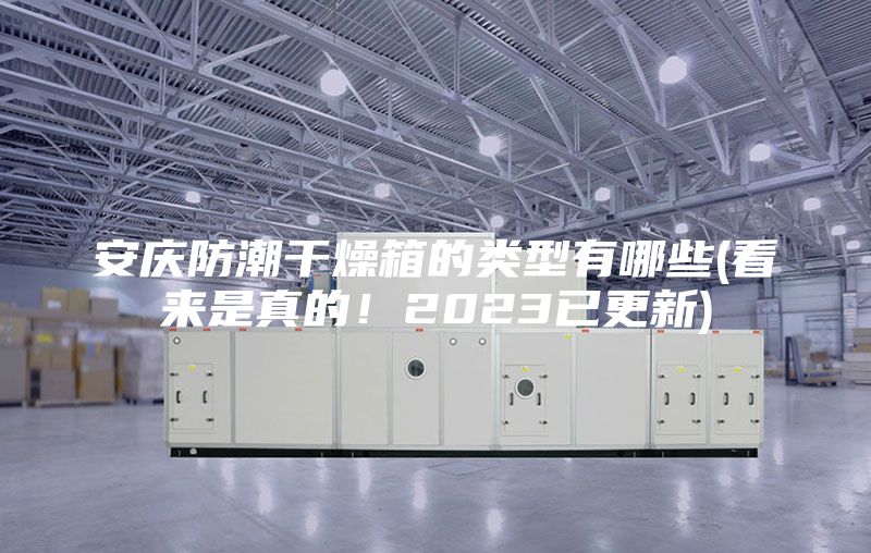 安庆防潮干燥箱的类型有哪些(看来是真的！2023已更新)