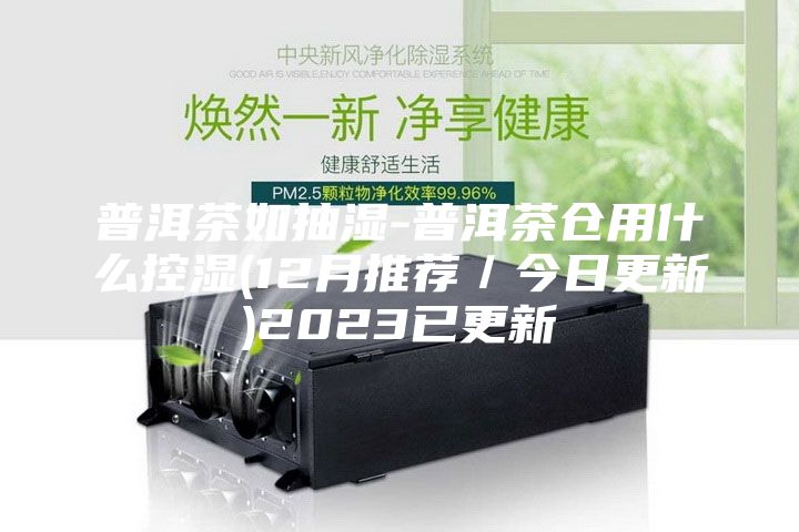 普洱茶如抽湿-普洱茶仓用什么控湿(12月推荐/今日更新)2023已更新