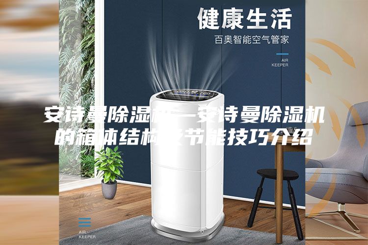 安诗曼除湿机—安诗曼除湿机的箱体结构及节能技巧介绍