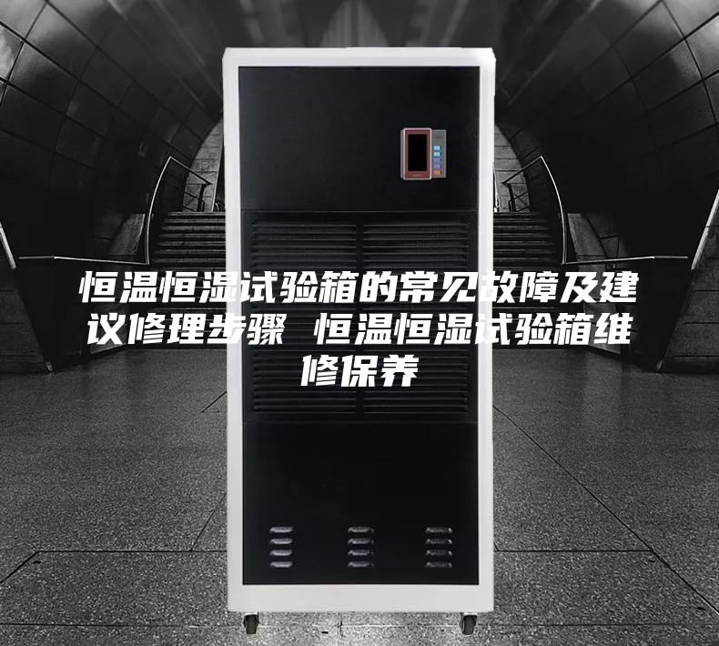 恒温恒湿试验箱的常见故障及建议修理步骤 恒温恒湿试验箱维修保养