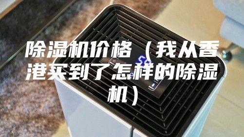 除湿机价格（我从香港买到了怎样的除湿机）