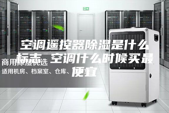 空调遥控器除湿是什么标志 空调什么时候买最便宜