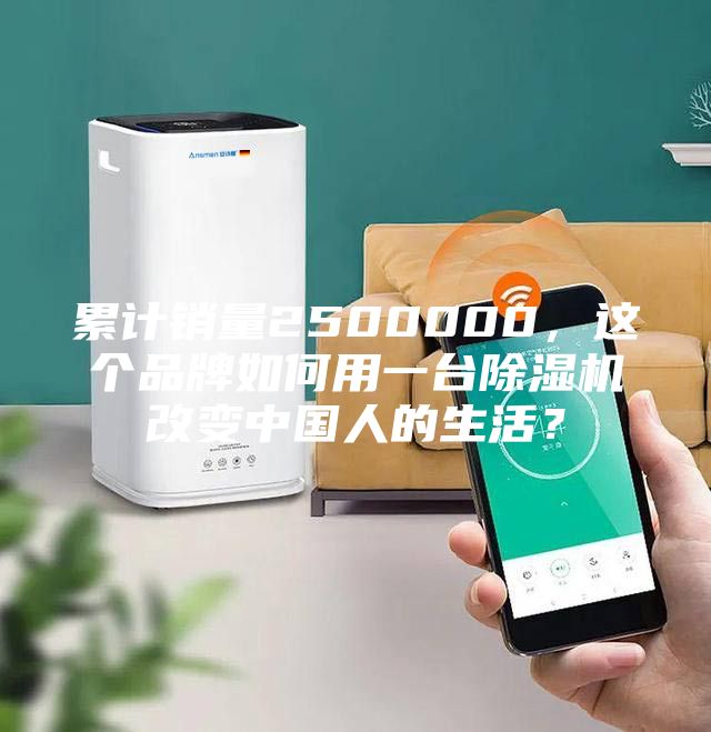 累计销量2500000，这个品牌如何用一台除湿机改变中国人的生活？