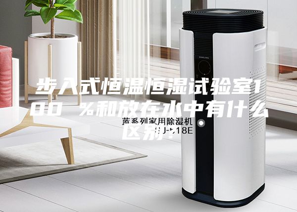 步入式恒温恒湿试验室100 %和放在水中有什么区别？