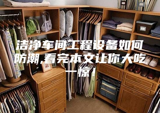 洁净车间工程设备如何防潮,看完本文让你大吃一惊！