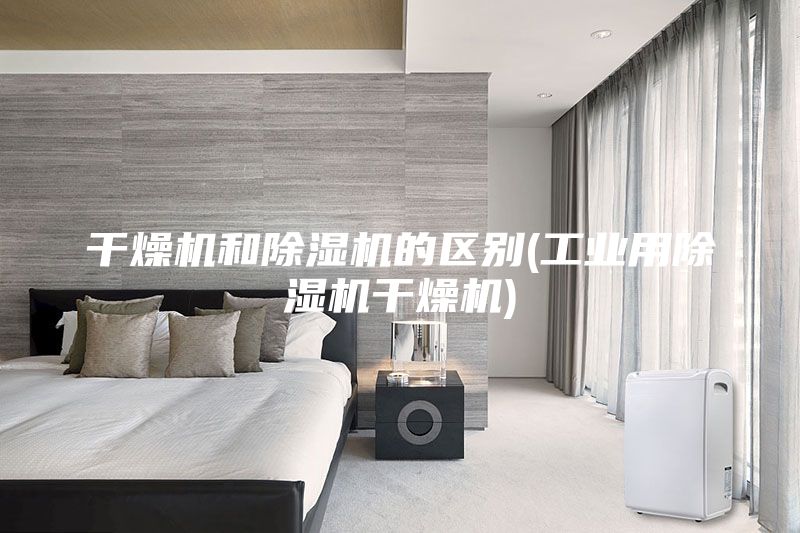 干燥机和除湿机的区别(工业用除湿机干燥机)