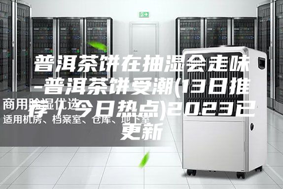 普洱茶饼在抽湿会走味-普洱茶饼受潮(13日推荐／今日热点)2023已更新