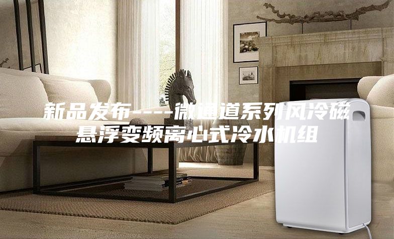 新品发布----微通道系列风冷磁悬浮变频离心式冷水机组