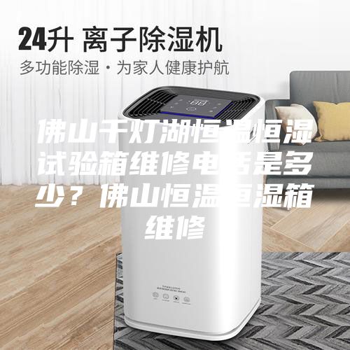 佛山千灯湖恒温恒湿试验箱维修电话是多少？佛山恒温恒湿箱维修