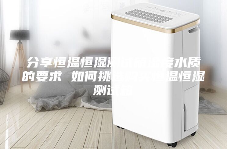 分享恒温恒湿测试箱湿度水质的要求 如何挑选购买恒温恒湿测试箱