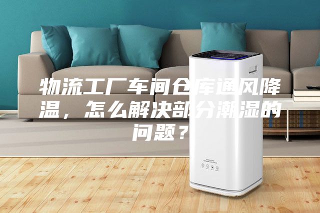物流工厂车间仓库通风降温，怎么解决部分潮湿的问题？