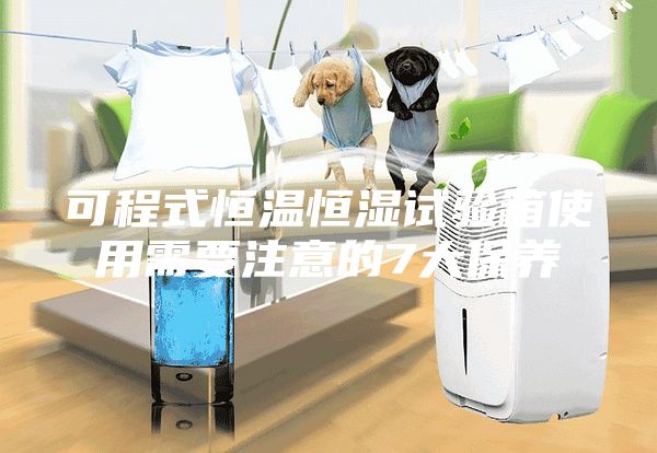 可程式恒温恒湿试验箱使用需要注意的7大保养