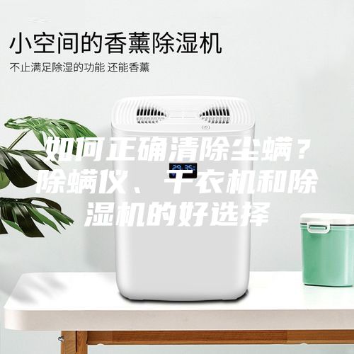 如何正确清除尘螨？除螨仪、干衣机和除湿机的好选择