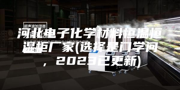 河北电子化学材料恒温恒湿柜厂家(选择是门学问，2023已更新)