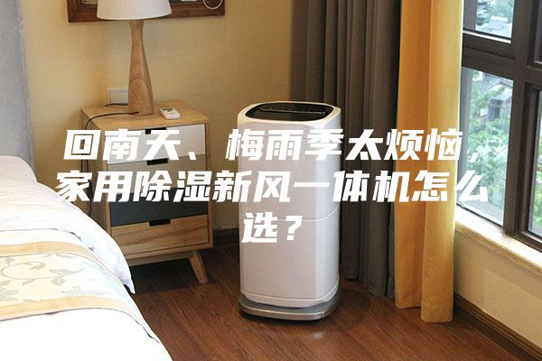 回南天、梅雨季太烦恼，家用除湿新风一体机怎么选？