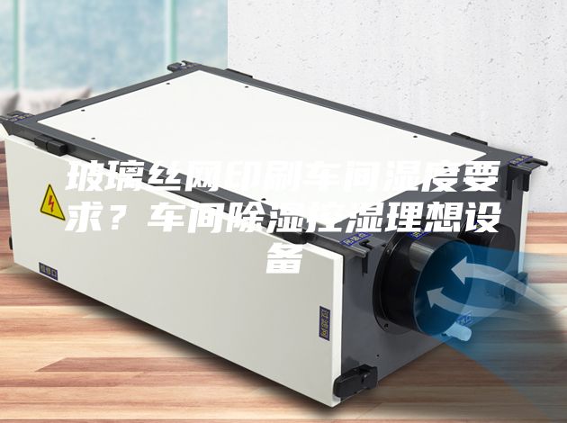 玻璃丝网印刷车间湿度要求？车间除湿控湿理想设备