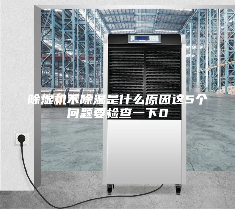 除湿机不除湿是什么原因这5个问题要检查一下0