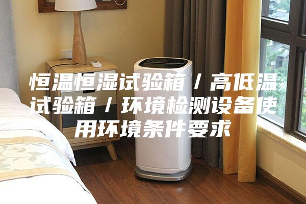 恒温恒湿试验箱／高低温试验箱／环境检测设备使用环境条件要求