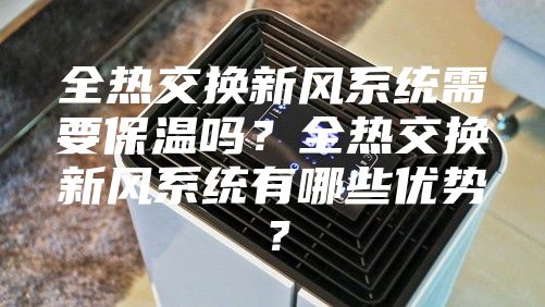 全热交换新风系统需要保温吗？全热交换新风系统有哪些优势？