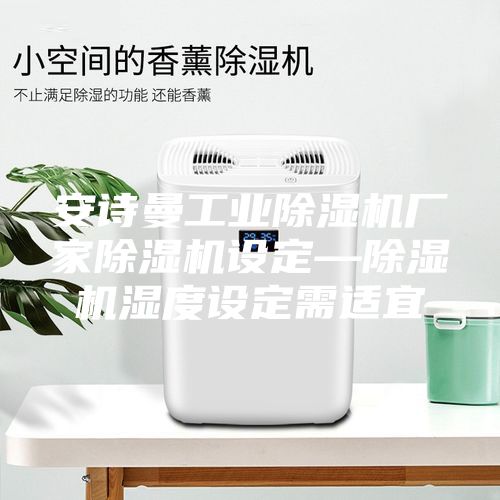 安诗曼工业除湿机厂家除湿机设定—除湿机湿度设定需适宜
