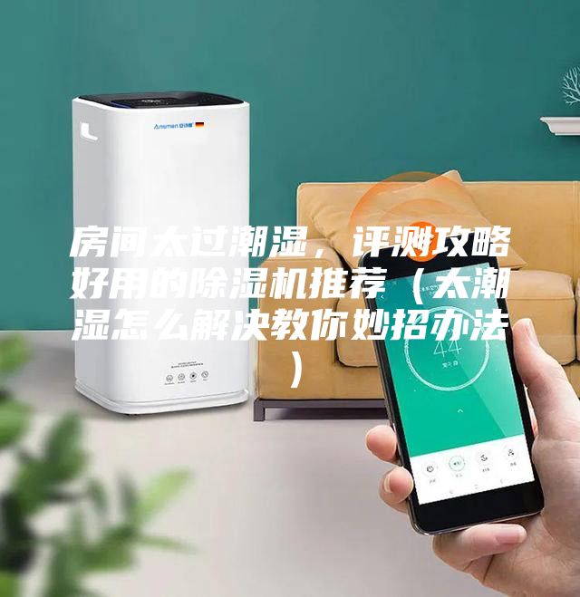 房间太过潮湿，评测攻略好用的除湿机推荐（太潮湿怎么解决教你妙招办法）