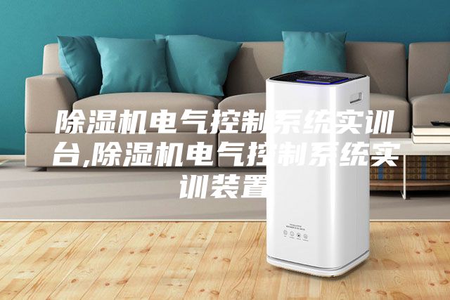 除湿机电气控制系统实训台,除湿机电气控制系统实训装置