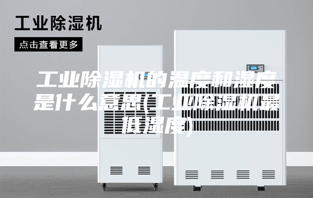 工业除湿机的温度和湿度是什么意思(工业除湿机最低湿度)