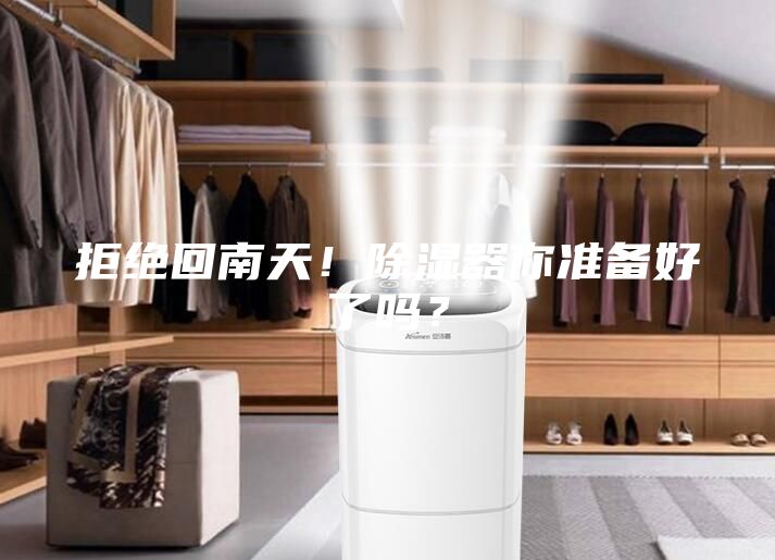 拒绝回南天！除湿器你准备好了吗？