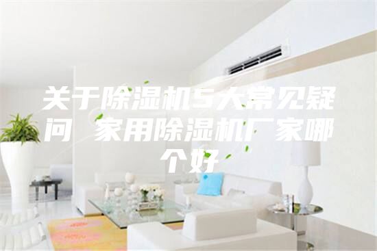 关于除湿机5大常见疑问 家用除湿机厂家哪个好