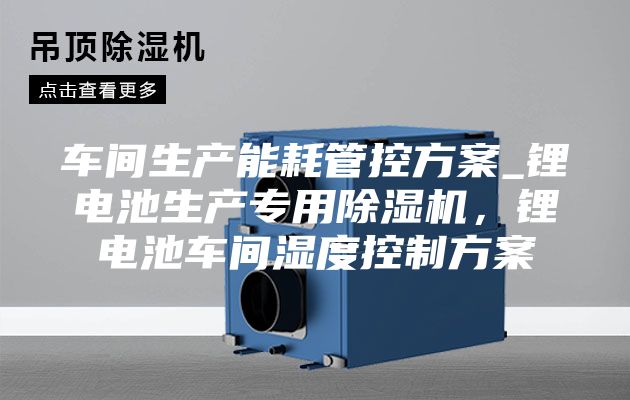 车间生产能耗管控方案_锂电池生产专用除湿机，锂电池车间湿度控制方案