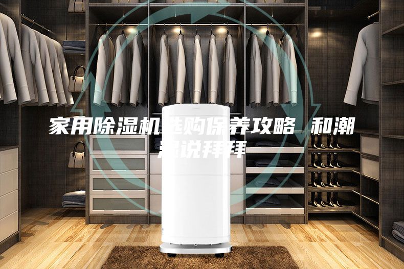 家用除湿机选购保养攻略 和潮湿说拜拜