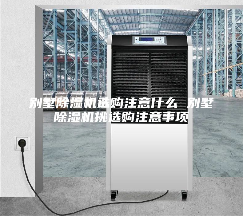 别墅除湿机选购注意什么 别墅除湿机挑选购注意事项